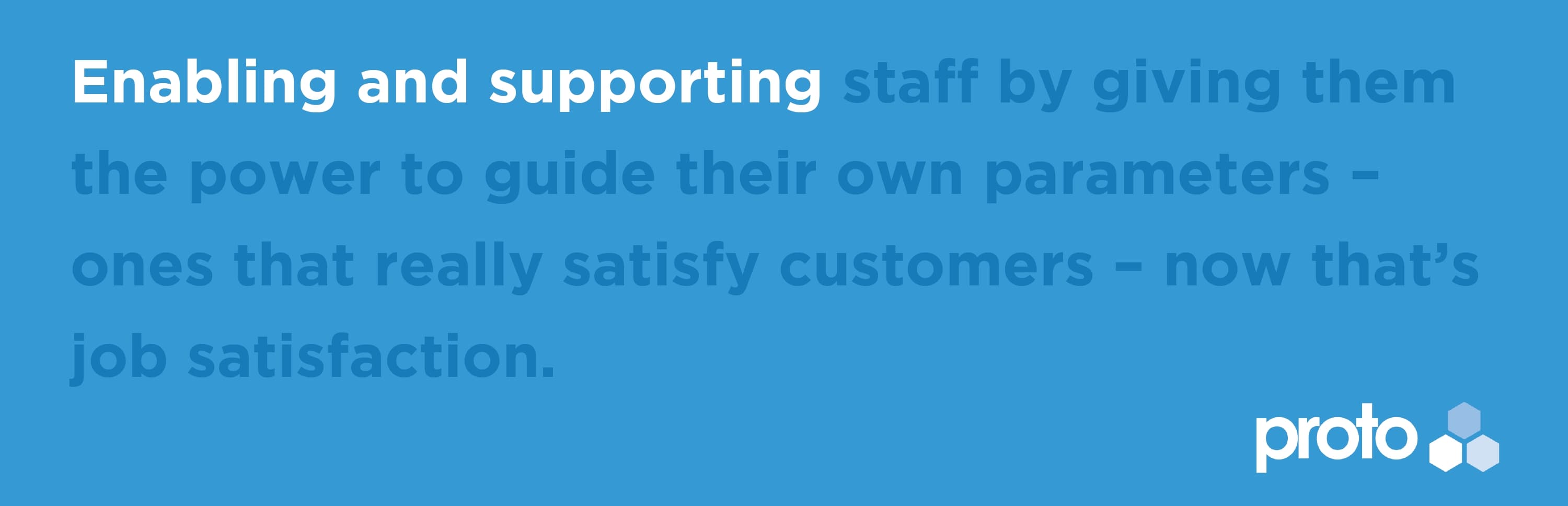 Enabling and supporting staff by giving them the power to guide their own parameters - ones that really satisfy customers - now that's job satisfaction.